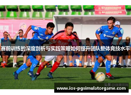赛前训练的深度剖析与实践策略如何提升团队整体竞技水平