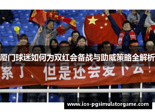 厦门球迷如何为双红会备战与助威策略全解析