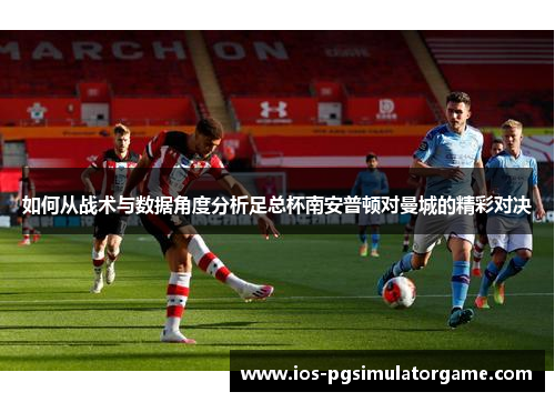 如何从战术与数据角度分析足总杯南安普顿对曼城的精彩对决