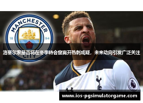 洛塞尔索是否将在冬季转会窗离开热刺成疑，未来动向引发广泛关注