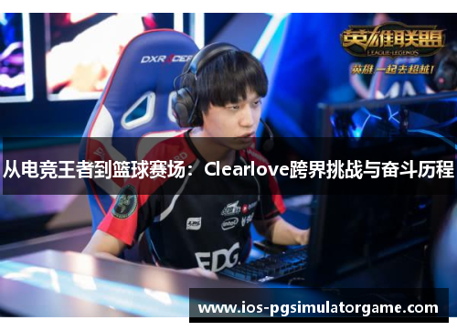 从电竞王者到篮球赛场：Clearlove跨界挑战与奋斗历程