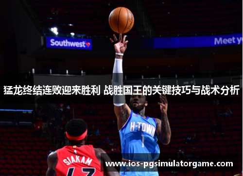 猛龙终结连败迎来胜利 战胜国王的关键技巧与战术分析