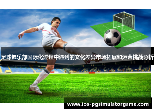 足球俱乐部国际化过程中遇到的文化差异市场拓展和运营挑战分析