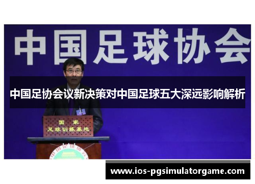 中国足协会议新决策对中国足球五大深远影响解析