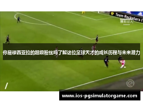 你是穆西亚拉的超级粉丝吗了解这位足球天才的成长历程与未来潜力
