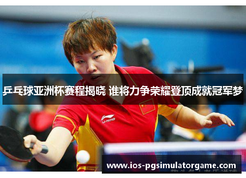 乒乓球亚洲杯赛程揭晓 谁将力争荣耀登顶成就冠军梦