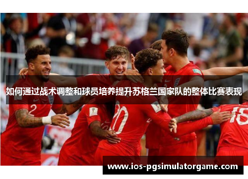如何通过战术调整和球员培养提升苏格兰国家队的整体比赛表现