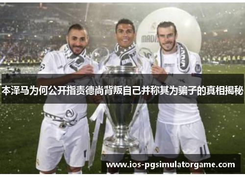 本泽马为何公开指责德尚背叛自己并称其为骗子的真相揭秘