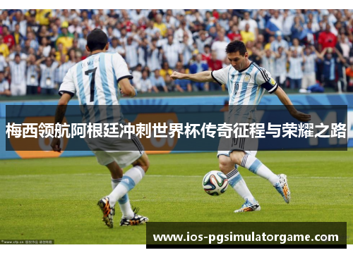 梅西领航阿根廷冲刺世界杯传奇征程与荣耀之路
