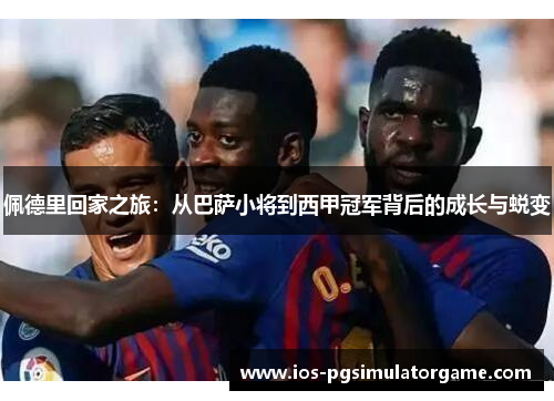 佩德里回家之旅：从巴萨小将到西甲冠军背后的成长与蜕变