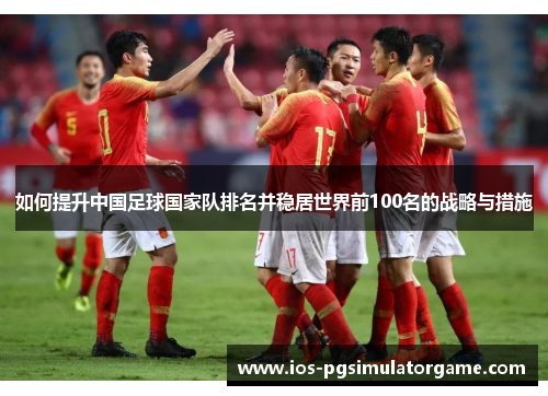 如何提升中国足球国家队排名并稳居世界前100名的战略与措施