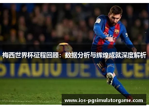 梅西世界杯征程回顾：数据分析与辉煌成就深度解析