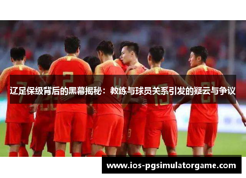 辽足保级背后的黑幕揭秘：教练与球员关系引发的疑云与争议