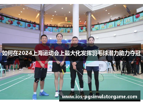 如何在2024上海运动会上最大化发挥羽毛球潜力助力夺冠