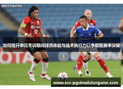 如何提升申花冬训期间球员体能与战术执行力以争取新赛季突破