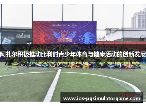 阿扎尔积极推动比利时青少年体育与健康活动的创新发展