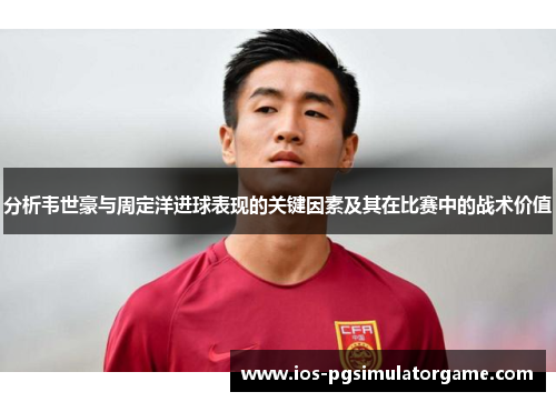 分析韦世豪与周定洋进球表现的关键因素及其在比赛中的战术价值