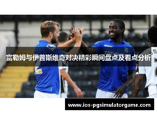 富勒姆与伊普斯维奇对决精彩瞬间盘点及看点分析