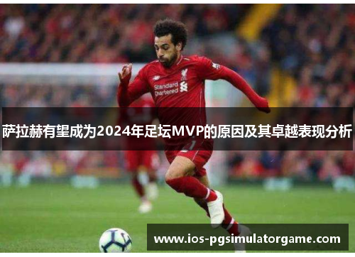 萨拉赫有望成为2024年足坛MVP的原因及其卓越表现分析