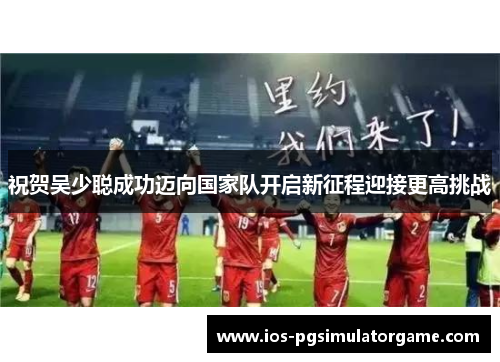 祝贺吴少聪成功迈向国家队开启新征程迎接更高挑战
