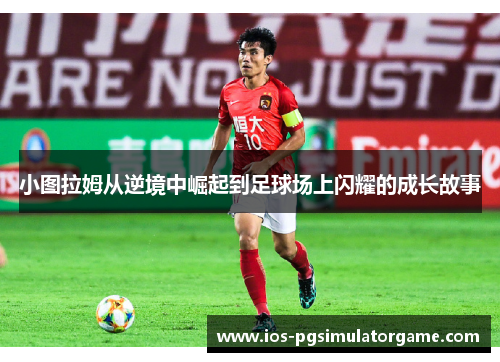 小图拉姆从逆境中崛起到足球场上闪耀的成长故事