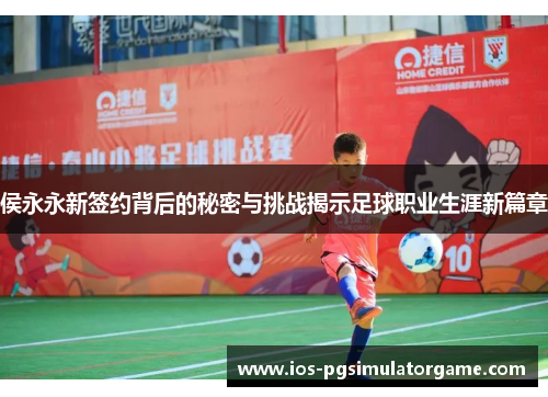 侯永永新签约背后的秘密与挑战揭示足球职业生涯新篇章