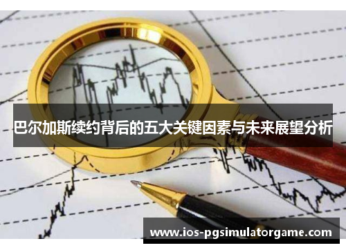 巴尔加斯续约背后的五大关键因素与未来展望分析