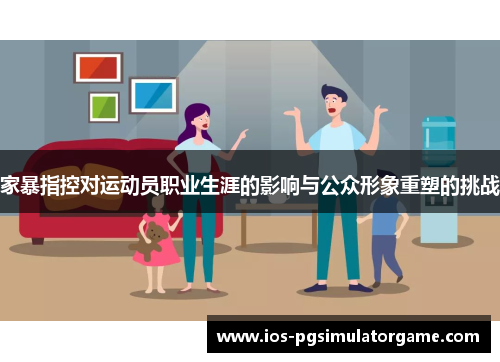 家暴指控对运动员职业生涯的影响与公众形象重塑的挑战