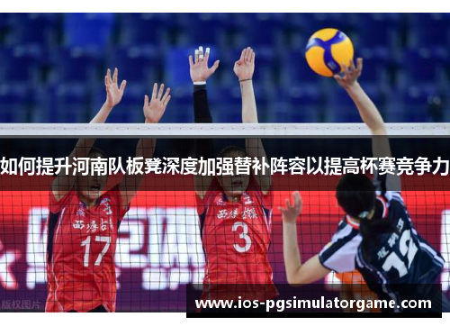 如何提升河南队板凳深度加强替补阵容以提高杯赛竞争力