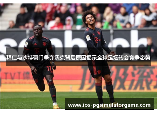 拜仁与沙特豪门争夺沃克背后原因揭示全球足坛转会竞争态势