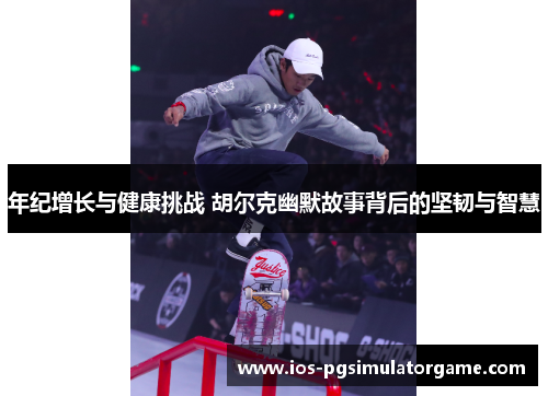 年纪增长与健康挑战 胡尔克幽默故事背后的坚韧与智慧