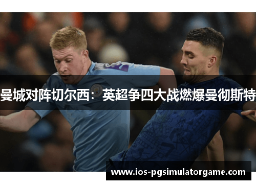 曼城对阵切尔西：英超争四大战燃爆曼彻斯特