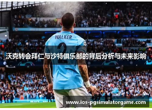沃克转会拜仁与沙特俱乐部的背后分析与未来影响