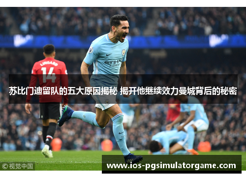 苏比门迪留队的五大原因揭秘 揭开他继续效力曼城背后的秘密
