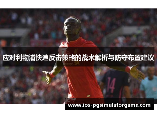 应对利物浦快速反击策略的战术解析与防守布置建议