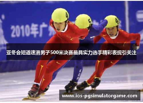 亚冬会短道速滑男子500米决赛最具实力选手精彩表现引关注