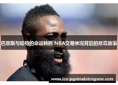 巴恩斯与哈特的命运转折 NBA交易惨况背后的悲喜故事