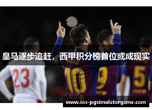 皇马逐步追赶，西甲积分榜首位或成现实