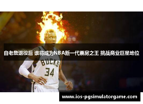 自老詹退役后 谁将成为NBA新一代票房之王 挑战商业巨星地位
