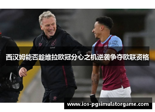 西汉姆能否趁维拉欧冠分心之机逆袭争夺欧联资格