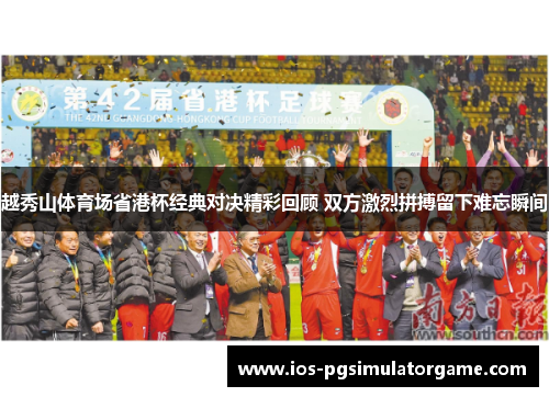 越秀山体育场省港杯经典对决精彩回顾 双方激烈拼搏留下难忘瞬间