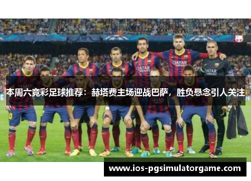 本周六竞彩足球推荐：赫塔费主场迎战巴萨，胜负悬念引人关注
