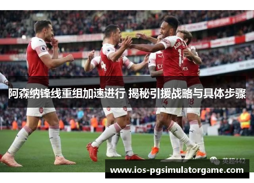 阿森纳锋线重组加速进行 揭秘引援战略与具体步骤
