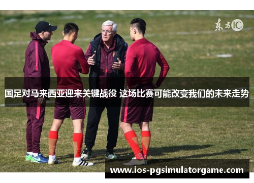国足对马来西亚迎来关键战役 这场比赛可能改变我们的未来走势