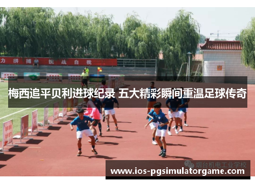 梅西追平贝利进球纪录 五大精彩瞬间重温足球传奇