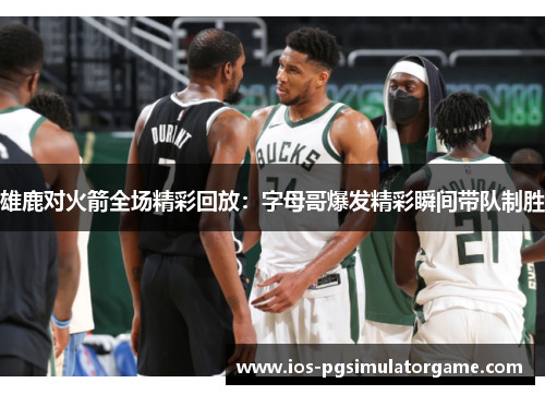 雄鹿对火箭全场精彩回放：字母哥爆发精彩瞬间带队制胜