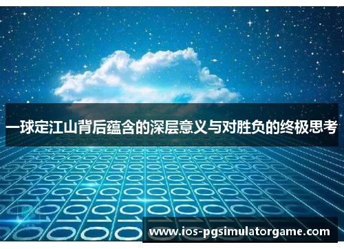一球定江山背后蕴含的深层意义与对胜负的终极思考