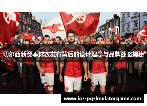 切尔西新赛季球衣发布背后的设计理念与品牌战略揭秘