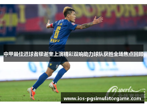 中甲最佳进球者穆谢奎上演精彩双响助力球队获胜全场焦点回顾