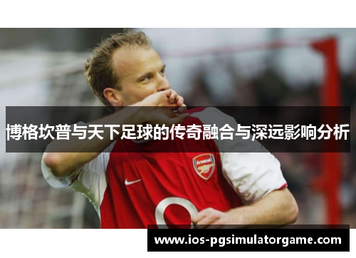 博格坎普与天下足球的传奇融合与深远影响分析